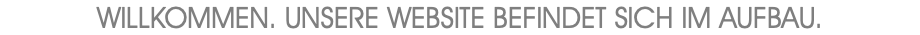 Willkommen. Unsere Website befindet sich im Aufbau.